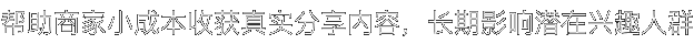 帮助商家小成本收获真实分享内容，长期影响潜在兴趣人群