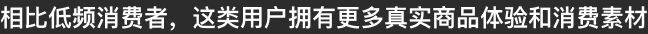 相比低频消费者，这类用户拥有更多真实商品体验和消费素材